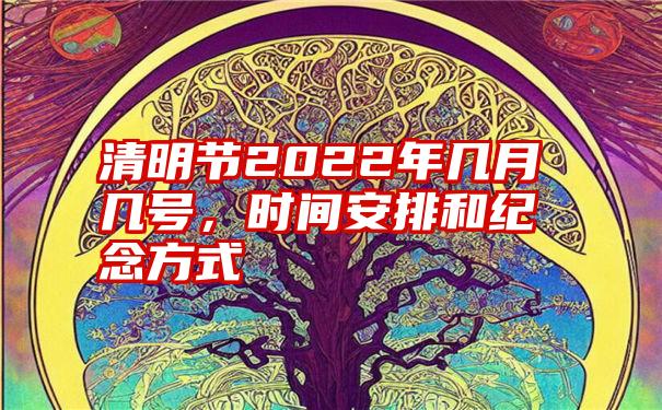 清明节2022年几月几号，时间安排和纪念方式