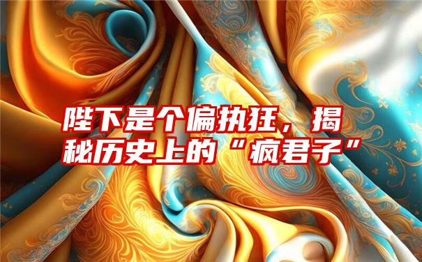 陛下是个偏执狂，揭秘历史上的“疯君子”