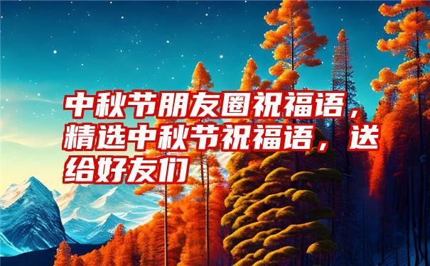 中秋节朋友圈祝福语，精选中秋节祝福语，送给好友们