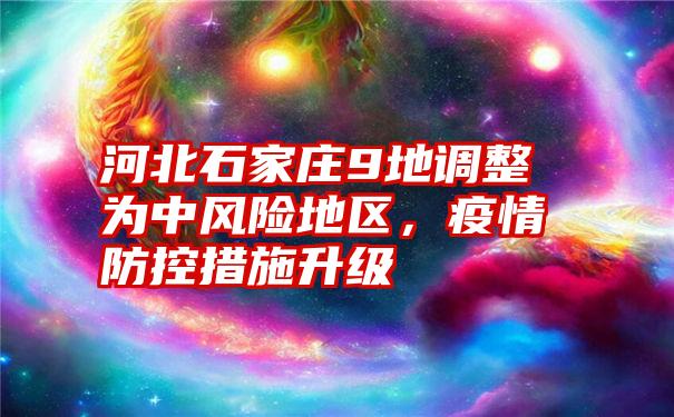 河北石家庄9地调整为中风险地区，疫情防控措施升级