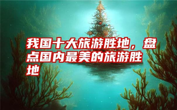 我国十大旅游胜地，盘点国内最美的旅游胜地