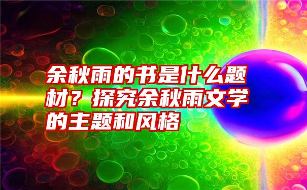 余秋雨的书是什么题材？探究余秋雨文学的主题和风格