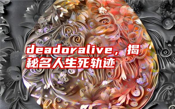 deadoralive，揭秘名人生死轨迹