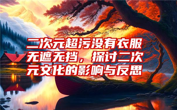 二次元超污没有衣服无遮无挡，探讨二次元文化的影响与反思