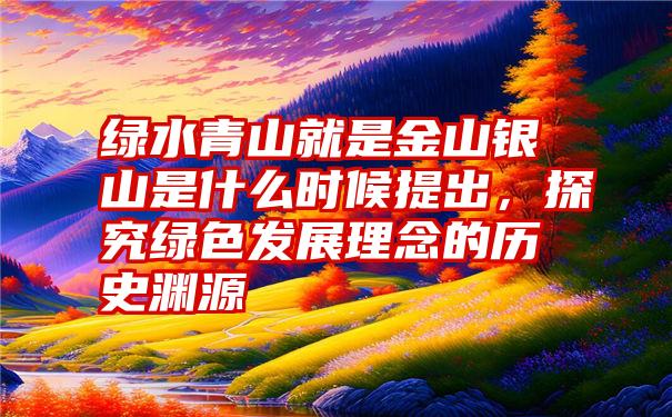 绿水青山就是金山银山是什么时候提出，探究绿色发展理念的历史渊源