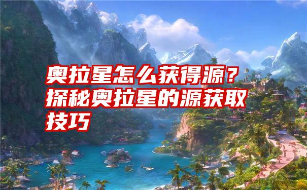 奥拉星怎么获得源？探秘奥拉星的源获取技巧