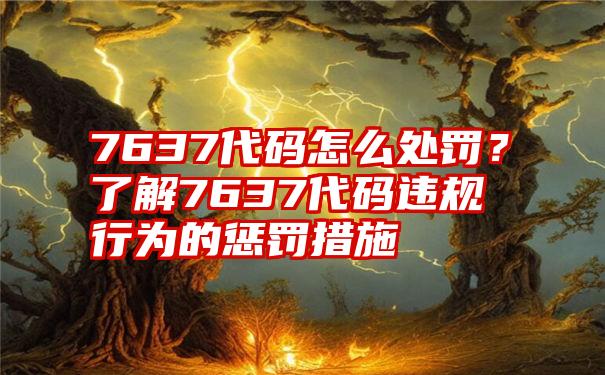 7637代码怎么处罚？了解7637代码违规行为的惩罚措施