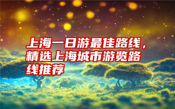 上海一日游最佳路线，精选上海城市游览路线推荐