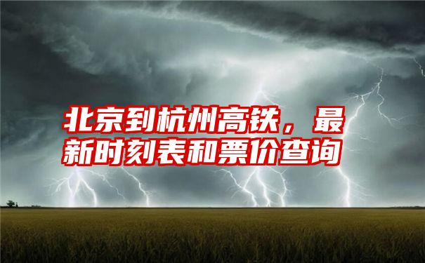 北京到杭州高铁，最新时刻表和票价查询