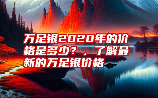 万足银2020年的价格是多少？，了解最新的万足银价格