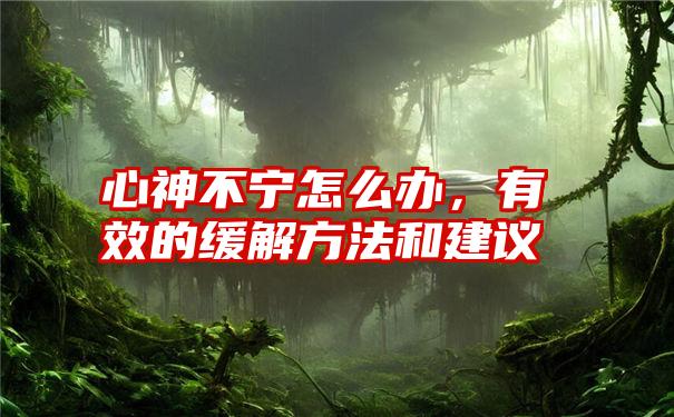 心神不宁怎么办，有效的缓解方法和建议