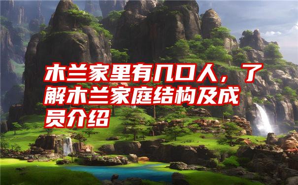木兰家里有几口人,了解木兰家庭结构及成员介绍