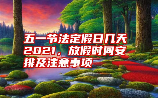 五一节法定假日几天2021，放假时间安排及注意事项