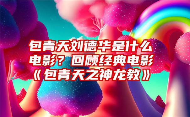 包青天刘德华是什么电影？回顾经典电影《包青天之神龙教》