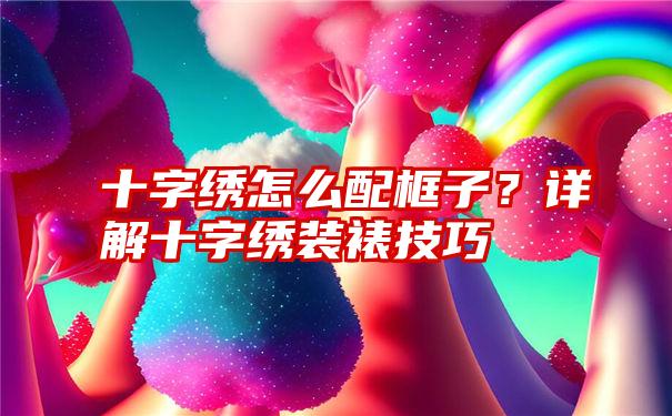 十字绣怎么配框子？详解十字绣装裱技巧