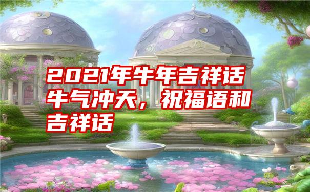 2021年牛年吉祥话牛气冲天，祝福语和吉祥话