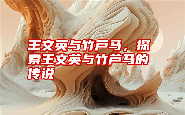 王文英与竹芦马,探索王文英与竹芦马的传说