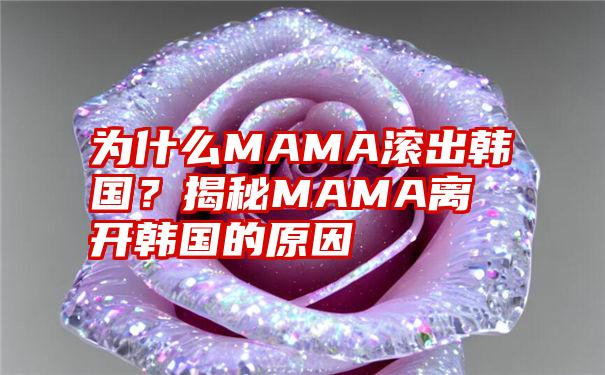 为什么MAMA滚出韩国？揭秘MAMA离开韩国的原因