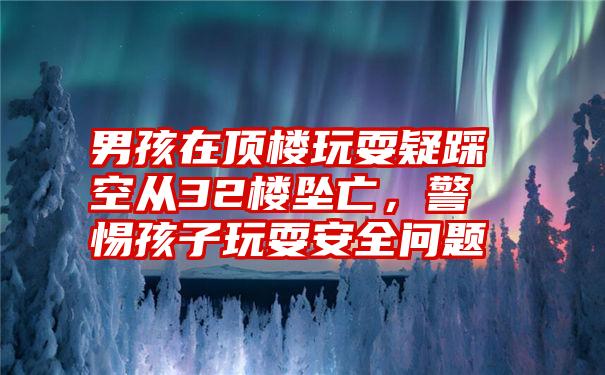 男孩在顶楼玩耍疑踩空从32楼坠亡，警惕孩子玩耍安全问题