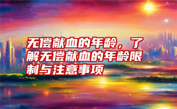 无偿献血的年龄，了解无偿献血的年龄限制与注意事项