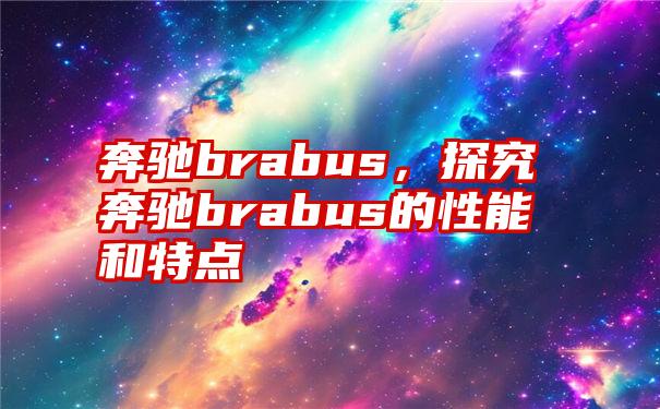 奔驰brabus，探究奔驰brabus的性能和特点