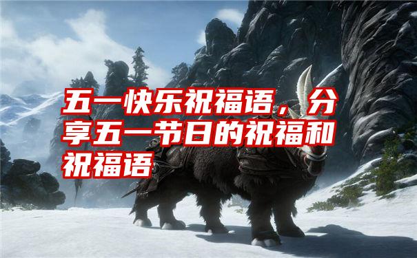 五一快乐祝福语,分享五一节日的祝福和祝福语