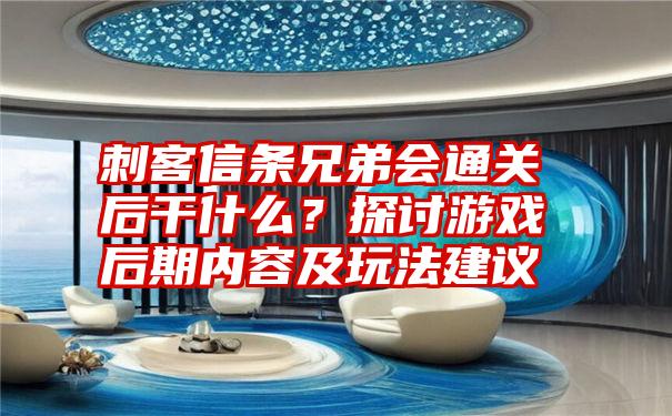 刺客信条兄弟会通关后干什么？探讨游戏后期内容及玩法建议