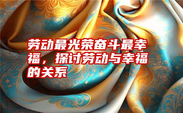 劳动最光荣奋斗最幸福,探讨劳动与幸福的关系