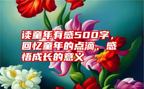 读童年有感500字，回忆童年的点滴，感悟成长的意义