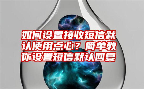 如何设置接收短信默认使用点心？简单教你设置短信默认回复