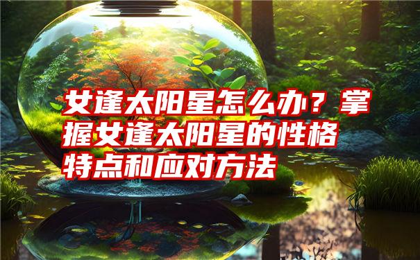 女逢太阳星怎么办？掌握女逢太阳星的性格特点和应对方法