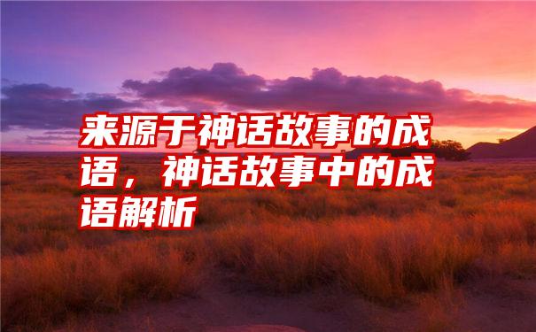 来源于神话故事的成语，神话故事中的成语解析