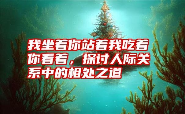 我坐着你站着我吃着你看着，探讨人际关系中的相处之道