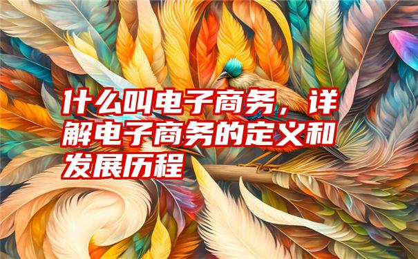 什么叫电子商务，详解电子商务的定义和发展历程