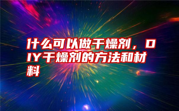 什么可以做干燥剂，DIY干燥剂的方法和材料