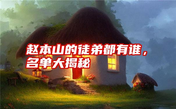 赵本山的徒弟都有谁,名单大揭秘