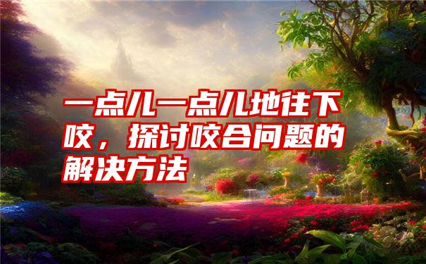 一点儿一点儿地往下咬,探讨咬合问题的解决方法