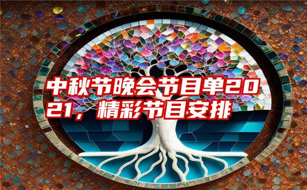 中秋节晚会节目单2021，精彩节目安排