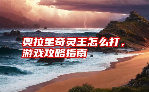 奥拉星奇灵王怎么打，游戏攻略指南