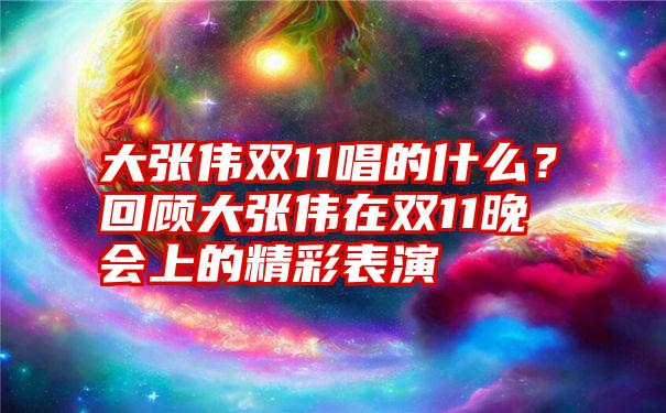 大张伟双11唱的什么？回顾大张伟在双11晚会上的精彩表演