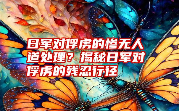 日军对俘虏的惨无人道处理？揭秘日军对俘虏的残忍行径