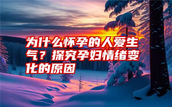 为什么怀孕的人爱生气？探究孕妇情绪变化的原因