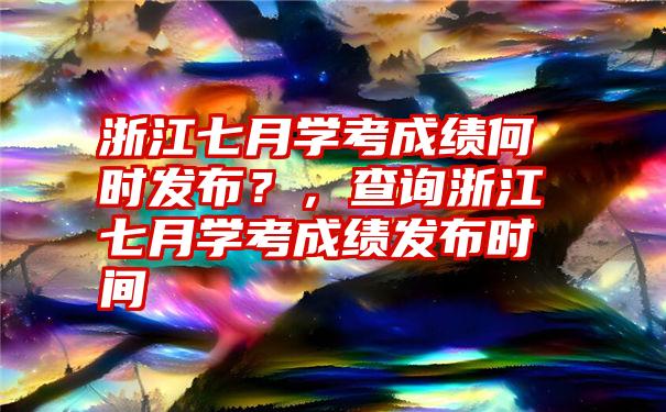 浙江七月学考成绩何时发布？，查询浙江七月学考成绩发布时间