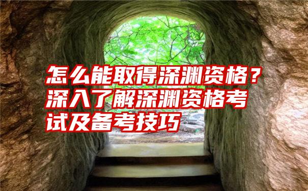 怎么能取得深渊资格？深入了解深渊资格考试及备考技巧