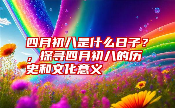 四月初八是什么日子?,探寻四月初八的历史和文化意义