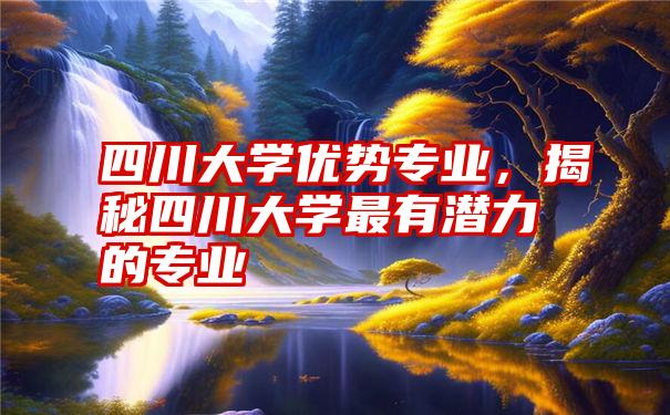 四川大学优势专业，揭秘四川大学最有潜力的专业