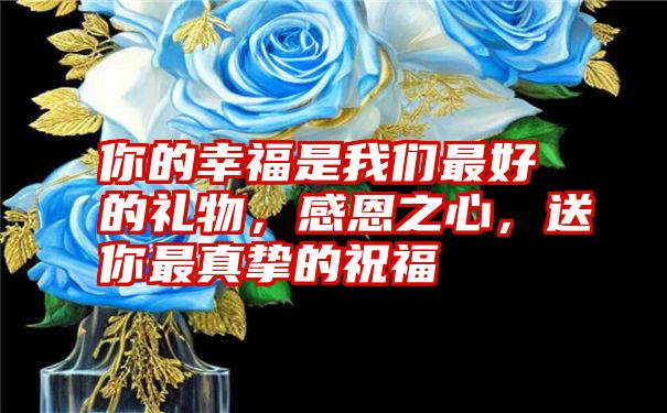 你的幸福是我们最好的礼物,感恩之心,送你最真挚的祝福