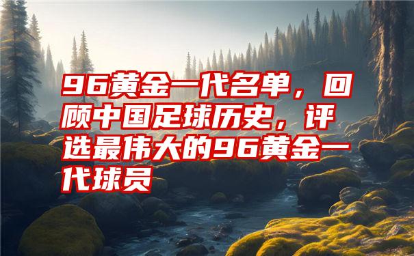 96黄金一代名单，回顾中国足球历史，评选最伟大的96黄金一代球员