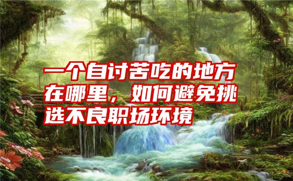 一个自讨苦吃的地方在哪里,如何避免挑选不良职场环境