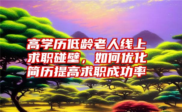 高学历低龄老人线上求职碰壁，如何优化简历提高求职成功率